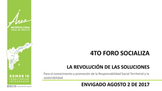 4TO FORO SOCIALIZA
LA REVOLUCIÓN DE LAS SOLUCIONES
ENVIGADO AGOSTO 2 DE 2017
Para el conocimiento y promoción de la Responsabilidad Social Territorial y la
sostenibilidad.
 