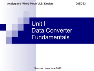 Unit I Data Converter Fundamentals Analog and Mixed Mode VLSI Design  06EC63 Session: Jan – June 2010 