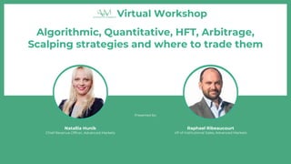 Virtual Workshop
Algorithmic, Quantitative, HFT, Arbitrage,
Scalping strategies and where to trade them
Presented by:
Raphael Ribeaucourt
VP of Institutional Sales, Advanced Markets
Natallia Hunik
Chief Revenue Officer, Advanced Markets
 