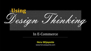 Design Thinking
In	E-Commerce
Heru Wijayanto
www.heruwijayanto.com
Using
 