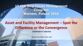 www.tcapital.bg
Deyan Kavrakov FRICS, CIPS
COMPARATIVE ANALYSIS
Asset and Facility Management – Spot the
Difference or the Convergence
1st CEE Real Estate Management
Congress
Warsaw, Poland 2016
 