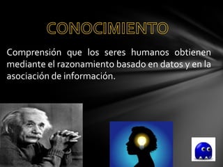 Comprensión que los seres humanos obtienen
mediante el razonamiento basado en datos y en la
asociación de información.
 