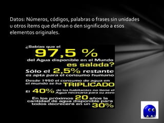 Datos: Números, códigos, palabras o frases sin unidades
u otros ítems que definan o den significado a esos
elementos originales.
 