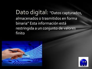 Dato digital: “Datos capturados,
almacenados o trasmitidos en forma
binaria” Esta información está
restringida a un conjunto de valores
finito
 