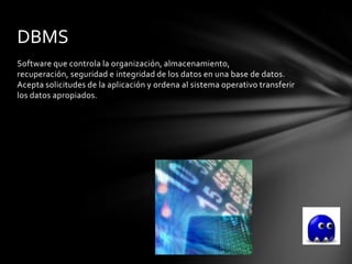 DBMS
Software que controla la organización, almacenamiento,
recuperación, seguridad e integridad de los datos en una base de datos.
Acepta solicitudes de la aplicación y ordena al sistema operativo transferir
los datos apropiados.
 
