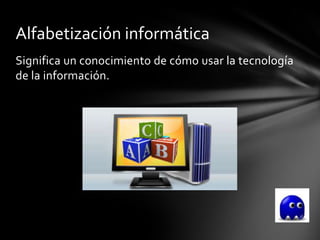 Alfabetización informática
Significa un conocimiento de cómo usar la tecnología
de la información.
 