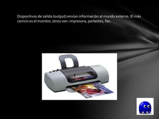 Dispositivos de salida (output) envían información al mundo externo. El más
común es el monitor, otros son: impresora, parlantes, fax.
 