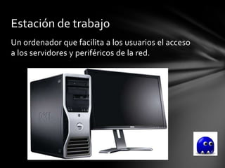 Estación de trabajo
Un ordenador que facilita a los usuarios el acceso
a los servidores y periféricos de la red.
 