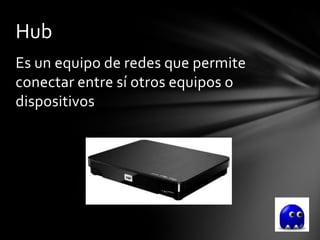 Hub
Es un equipo de redes que permite
conectar entre sí otros equipos o
dispositivos
 