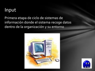 Input
Primera etapa de ciclo de sistemas de
información donde el sistema recoge datos
dentro de la organización y su entorno
 