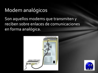 Modem analógicos
Son aquellos modems que transmiten y
reciben sobre enlaces de comunicaciones
en forma analógica.
 