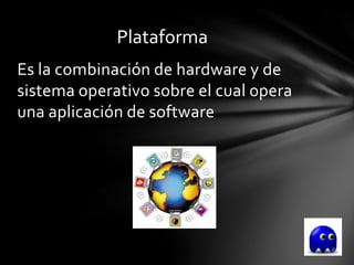Plataforma
Es la combinación de hardware y de
sistema operativo sobre el cual opera
una aplicación de software
 