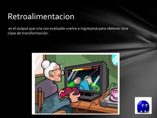 Retroalimentacion
es el output que una vez evaluado vuelve a ingresarse para obtener otra
clase de transformación.
 
