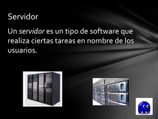 Servidor
Un servidor es un tipo de software que
realiza ciertas tareas en nombre de los
usuarios.
 