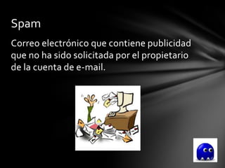 Spam
Correo electrónico que contiene publicidad
que no ha sido solicitada por el propietario
de la cuenta de e-mail.
 
