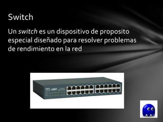 Switch
Un switch es un dispositivo de proposito
especial diseñado para resolver problemas
de rendimiento en la red
 