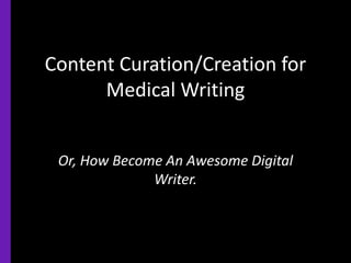 Content Curation/Creation for
Medical Writing
Or, How Become An Awesome Digital
Writer.
 