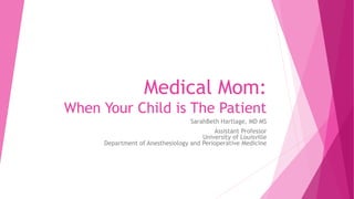 Medical Mom:
When Your Child is The Patient
SarahBeth Hartlage, MD MS
Assistant Professor
University of Louisville
Department of Anesthesiology and Perioperative Medicine
 