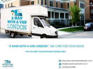 http://www.amanwithavanlondon.co.uk
info@amanwithavanlondon.co.uk
+44-208-245-4005
“A MAN WITH A VAN LONDON”: WE CARE FOR YOUR MOVE
TIPS TO KEEP YOUR MOVING STRESS FREE
 