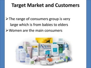 Target Market and Customers

The range of consumers group is very
  large which is from babies to elders
Women are the main consumers
 