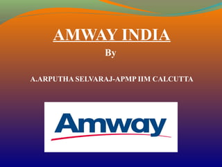 AMWAY INDIA 
By 
A.ARPUTHA SELVARAJ-APMP IIM CALCUTTA 
 