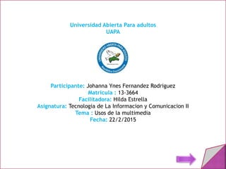 Universidad Abierta Para adultos
UAPA
Participante: Johanna Ynes Fernandez Rodriguez
Matricula : 13-3664
Facilitadora: Hilda Estrella
Asignatura: Tecnologia de La Informacion y Comunicacion II
Tema : Usos de la multimedia
Fecha: 22/2/2015
 