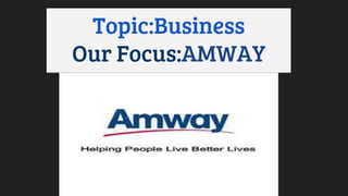 Hello Everyone!!
Topic:Business
Our Focus:AMWAY
 