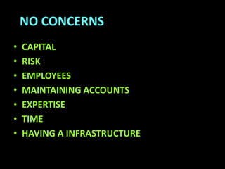 NO CONCERNS
• CAPITAL
• RISK
• EMPLOYEES
• MAINTAINING ACCOUNTS
• EXPERTISE
• TIME
• HAVING A INFRASTRUCTURE
 