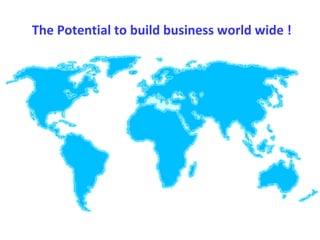 The Potential to build business world wide ! 