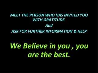 MEET THE PERSON WHO HAS INVITED YOU WITH GRATITUDE  And ASK FOR FURTHER INFORMATION & HELP We Believe in you , you are the best. 