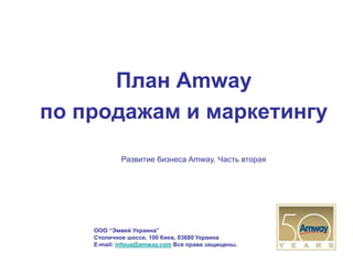 План Amway
по продажам и маркетингу

            Развитие бизнеса Amway. Часть вторая




    ООО “Эмвей Украина”
    Столичное шоссе, 100 Киев, 03680 Украина
    E-mail: infoua@amway.com Все права защищены.
 