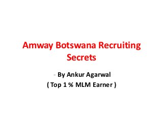 Amway Botswana Recruiting
        Secrets
        - By Ankur Agarwal
     ( Top 1 % MLM Earner )
 