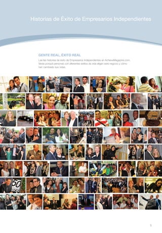 Historias de Éxito de Empresarios Independientes




   GENTE REAL, ÉXITO REAL
   Lee las historias de éxito de Empresarios Independientes en AchieveMagazine.com.
   Verás porqué personas con diferentes estilos de vida eligen este negocio y cómo
   han cambiado sus vidas.




                                                                                      5
 