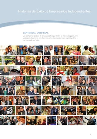 Historias de Éxito de Empresarios Independientes




   GENTE REAL, ÉXITO REAL
   Lee las historias de éxito de Empresarios Independientes en AchieveMagazine.com.
   Verás porqué personas con diferentes estilos de vida eligen este negocio y cómo
   han cambiado sus vidas.




                                                                                      5
 