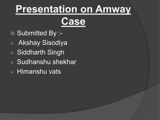 Presentation on Amway
Case
 Submitted By :-
 Akshay Sisodiya
 Siddharth Singh
 Sudhanshu shekhar
 Himanshu vats
 