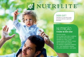 NUTRIÇÃO
O motor do bem-estar
Uma boa nutrição
dá-nos saúde e bem-estar. A exigência
dos estilos de vida modernos pode
abrandar-nos o ritmo, e numa
situação destas a NUTRILITE, a marca
líder mundial de alta qualidade
em vitaminas e suplementos dietéticos
que – inclui ingredientes cultivados
em quintas sustentáveis – pode ajudar.
SABIA QUE?
A NUTRILITE é a marca líder mundial
na venda de vitaminas e suplementos
alimentares*
 