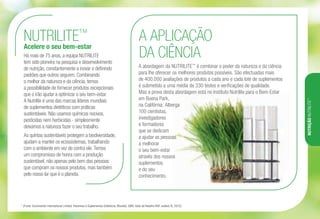 Há mais de 75 anos, a equipa NUTRILITE
tem sido pioneira na pesquisa e desenvolvimento
de nutrição, constantemente a inovar e definindo
padrões que outros seguem. Combinando
o melhor da natureza e da ciência, temos
a possibilidade de fornecer produtos excepcionais
que o irão ajudar a optimizar o seu bem-estar.
A Nutrilite é uma das marcas líderes mundiais
de suplementos dietéticos com práticas
sustentáveis. Não usamos químicos nocivos,
pesticidas nem herbicidas - simplesmente
deixamos a natureza fazer o seu trabalho.
As quintas sustentáveis protegem a biodiversidade,
ajudam a manter os ecossistemas, trabalhando
com o ambiente em vez de contra ele. Temos
um compromisso de honra com a produção
sustentável, não apenas pelo bem das pessoas
que compram os nossos produtos, mas também
pelo nosso lar que é o planeta.
* (Fonte: Euromonitor International Limited; Vitaminas e Suplementos Dietéticos, Mundial, GBN, Valor de Retalho RSP, análise %, 2012).
NUTRILITE™
Acelere o seu bem-estar
A APLICAÇÃO
DA CIÊNCIA
A abordagem da NUTRILITE™
é combinar o poder da natureza e da ciência
para lhe oferecer os melhores produtos possíveis. São efectuadas mais
de 400.000 avaliações de produtos a cada ano e cada lote de suplementos
é submetido a uma média de 330 testes e verificações de qualidade.
Mas a prova desta abordagem está no Instituto Nutrilite para o Bem-Estar
em Buena Park,
na Califórnia. Alberga
100 cientistas,
investigadores
e formadores
que se dedicam
a ajudar as pessoas
a melhorar
o seu bem-estar
através dos nossos
suplementos
e do seu
conhecimento.
NUTRIÇÃONUTRILITE™
 