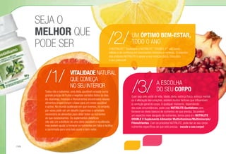 VITALIDADE NATURAL
QUE COMEÇA
NO SEU INTERIOR
Todos nós o sabemos: uma dieta saudável consiste numa
grande porção de frutas e vegetais variados todos os dias.
As vitaminas, minerais e fitonutrientes encontrados nesses
alimentos proporcionam a base para um corpo saudável
e activo. No mundo acelerado em que vivemos, no entanto,
por vezes pode ser um desafio ingerirmos a variedade
necessária de alimentos para obter todos os nutrientes
de que necessitamos. Os suplementos dietéticos
não são um substituto de uma dieta saudável e equilibrada,
mas podem ajudar a fornecer os nutrientes em falta e facilitar
a caminhada para uma boa saúde e bem-estar.
/3/
/2/
/1/
O NUTRILITE™
Quotidiano e NUTRILITE™
DOUBLE X™
são bases
sólidas e de confiança em importantes vitaminas e minerais. O objectivo
dos produtos NUTRILITE é apoiar a sua nutrição diária. Descubra
o seu potencial!
UM ÓPTIMO BEM-ESTAR,
TODO O ANO
Quer seja pelo estilo de vida, idade, dieta, esforço físico, esforço mental,
ou a alteração das estações, existem muitos factores que influenciam
a condição geral do corpo. A qualquer momento, dependendo
das suas circunstâncias, pode usar NUTRILITE Quotidiano para
fornecer os níveis básicos de nutrientes de que precisa. Se preferir
um espectro mais alargado de nutrientes, temos para si o NUTRILITE
DOUBLE X Suplemento Alimentar Multivitaminas/Multiminerais/
Fitonutrientes. Com os produtos NUTRILITE, pode dar ao seu corpo
nutrientes específicos de que este precisa - escute o seu corpo!
A ESCOLHA
DO SEU CORPO
SEJA O
MELHOR QUE
PODE SER
/124
 