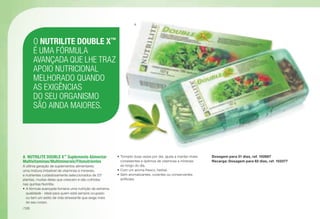 A	 NUTRILITE DOUBLE X™
Suplemento Alimentar
Multivitaminas/Multiminerais/Fitonutrientes
A última geração de suplementos alimentares:
uma mistura imbatível de vitaminas e minerais,
e nutrientes cuidadosamente seleccionados de 23*
plantas, muitas delas que crescem e são colhidas
nas quintas Nutrilite.
•	A fórmula avançada fornece uma nutrição de extrema
qualidade - ideal para quem está sempre ocupado
ou tem um estilo de vida stressante que exige mais
do seu corpo.
•	Tomado duas vezes por dia, ajuda a manter níveis
consistentes e óptimos de vitaminas e minerais
ao longo do dia.
•	Com um aroma fresco, herbal.
•	Sem aromatizantes, corantes ou conservantes
artificiais.
Dosagem para 31 dias, ref. 102687
Recarga: Dosagem para 62 dias, ref. 103377
O NUTRILITE DOUBLE X™
É UMA FÓRMULA
AVANÇADA QUE LHE TRAZ
APOIO NUTRICIONAL
MELHORADO QUANDO
AS EXIGÊNCIAS
DO SEU ORGANISMO
SÃO AINDA MAIORES.
A
/126
 