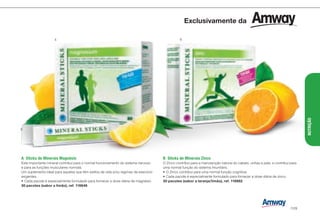 A	 Sticks de Minerais Magnésio
Este importante mineral contribui para o normal funcionamento do sistema nervoso
e para as funções musculares normais.
Um suplemento ideal para aqueles que têm estilos de vida e/ou regimes de exercício
exigentes.
•	Cada pacote é especialmente formulado para fornecer a dose diária de magnésio.
30 pacotes (sabor a limão), ref. 116646
B	 Sticks de Minerais Zinco
O Zinco contribui para a manutenção natural do cabelo, unhas e pele, e contribui para
uma normal função do sistema imunitário.
•	O Zinco contribui para uma normal função cognitiva.
•	Cada pacote é especialmente formulado para fornecer a dose diária de zinco.
30 pacotes (sabor a laranja/limão), ref. 116982
A B
Exclusivamente da
NUTRIÇÃO
/129
 
