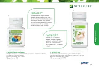 SABIA QUE?
As plantas integrais contêm nutrientes,
para além de vitaminas e minerais. Estes
são denominados fitonutrientes e são usados
no plural para descrever todos os outros
nutrientes contidos nas plantas. O exclusivo
processo concentrado dos produtos
NUTRILITE preserva estes nutrientes.
C	 NUTRILITE Alho
O alho contribui para uma normal função do sistema imunitário.
•	Uma forma conveniente de obter beneficios do alho sem o seu odor.
•	Com um refrescante sabor a menta.
120 comprimidos, ref. 109705
B	 NUTRILITE Mirtilo com Luteína
Uma fórmula exclusiva que combina mirtilo com extractos de malmequer africano
e Ómega-3 DHA dos óleos de atum.
•	Com um refrescante sabor a menta.
62 cápsulas, ref. 8007
SABIA QUE?
A NUTRILITE é a única marca
global de vitaminas e minerais
que planta, cultiva e colhe as suas
plantas em quintas orientadas
para a natureza nos E.U.A, México
e Brasil.
C
B
NUTRIÇÃONUTRILITE™
/139
 