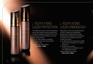 A	 YOUTH XTEND
LOÇÃO PROTECTORA
B	 YOUTH XTEND
LOÇÃO ENRIQUECIDA
Uma loção diurna leve e rica em antioxidantes
que amacia, suaviza e previne as linhas finas
e rugas. A amplitude do espectro FPS 15 cria
um escudo contra os estragos que os raios
UVA e UVB provocam.
•	O uso diário melhora a suavidade.
•	O Extracto de Fruta Africana Baobá
protege a pele.
Ideal para pele mista a oleosa
n l 50 ml, Ref. 113803
Reprograma o futuro da sua pele enquanto
dorme, com alguns dos ingredientes
benéficos anti-envelhecimento naturais.
Desbloqueia as proteínas da juventude para
se manter com um aspecto mais jovem
durante mais tempo.
•	O LifeSirt estimula a produção de células
jovens na pele, resultando num aspecto
mais jovem.
•	Os Óleos das sementes
de Onagra e limnanto hidratam a pele
com ingredientes naturais.
Ideal para pele mista a oleosa
n  50 ml, Ref. 113804
A
B
/14
 