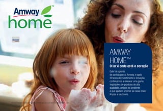 AMWAY
HOME™
O lar é onde está o coração
Este foi o ponto
de partida para a Amway, e após
50 anos de investimento e inovação,
continuamos a oferecer uma gama
inspiradora de produtos de alta
qualidade, amigos do ambiente
e que ajudam a tornar as casas mais
limpas e saudáveis.
Por favor digitalize o ícone da Amway Augmenter App com o seu telemóvel para descobrir mais!
 