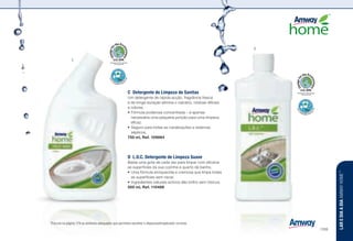 Recognized for Safer Chemistry
www.epa.gov/dfe
Recognized for Safer Chemistry
www.epa.gov/dfe
C	 Detergente de Limpeza de Sanitas
Um detergente de rápida acção, fragrância fresca
e de longa duração elimina o calcário, nódoas difíceis
e odores.
•	Fórmula poderosa concentrada – é apenas
necessária uma pequena porção para uma limpeza
eficaz.
•	Seguro para todas as canalizações e sistemas
sépticos.
750 ml, Ref. 109864
D	 L.O.C. Detergente de Limpeza Suave
Basta uma gota de cada vez para limpar com eficácia
as superfícies da sua cozinha e quarto de banho.
•	Uma fórmula enriquecida e cremosa que limpa todas
as superfícies sem riscar.
•	Ingredientes naturais activos dão brilho sem tóxicos.
500 ml, Ref. 110486
n z l w u s ] : Procure na página 179 os símbolos adequados que permitam escolher o dispensador/aplicador correcto.
C
D
LAREDIAADIAAMWAYHOME™
/169
 