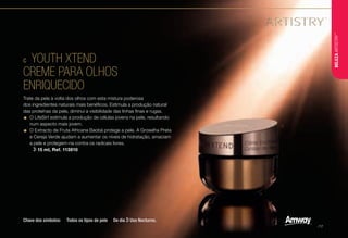 C	 YOUTH XTEND
CREME PARA OLHOS
ENRIQUECIDO
Trate da pele à volta dos olhos com esta mistura poderosa
dos ingredientes naturais mais benéficos. Estimula a produção natural
das proteínas da pele, diminui a visibilidade das linhas finas e rugas.
•	O LifeSirt estimula a produção de células jovens na pele, resultando
num aspecto mais jovem.
•	O Extracto de Fruta Africana Baobá protege a pele. A Groselha Preta
e Cereja Verde ajudam a aumentar os níveis de hidratação, amaciam
a pele e protegem-na contra os radicais livres.
u l  15 ml, Ref. 113810
C
Chave dos símbolos: u Todos os tipos de pele l De dia  Uso Nocturno.
BELEZAARTISTRY™
/17
 