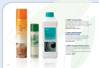 A	AMWAY™
Cera para Móveis
Com este spray de multi-acção rico e cremoso,
consegue limpar, polir e proteger a sua mobília
de madeira. Basta uma pulverização com o spray para
dar um toque de brilho acetinado. Com um aroma
natural a limão fresco.
400 ml, Ref. 100712 – 400 ml
B	 AMWAY GREEN MEADOWS™
Ambientador Concentrado
Uma forma eficaz de refrescar o ar da sua casa.
Especialmente formulado com o nosso exclusivo
Desodorizante NEUTRALODOR™
, que elimina
os odores em vez de mascará-los.
150 ml, Ref. 8193
C	 AMWAY Champô para Alcatifas e Estofos
Esta fórmula concentrada de alta qualidade limpa
e revitaliza a sua carpete, sofás e estofos de tecido
em profundidade.
•	Com um aplicador especialmente desenhado para
carpetes e mobílias.
1 litro, Ref. 100711 u ] :
A
B
C
/174
 