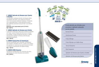 Preste atenção aos símbolos para
encontrar o aplicador adequado
ao seu produto.
Bomba Êmbolo
SA8 Bomba Êmbolo
Frasco Bisnaga
Frasco Bisnaga com Gatilho Spray
Tampa Doseadora
Bola Doseadora
Aplicador de Shampoo para Tapetes e Alcatifas
Aplicador de Shampoo para Estofos
n
z
l
w
u
s
]
:
E	 AMWAY Aplicador de Shampoo para Tapetes
e Alcatifas
Um aplicador reutilizável permite uma limpeza eficaz
da sujidade mais difícil. Uma cabeça em esponja
com 2 escovas para melhores resultados. O depósito
com capacidade para 2,5 litros apresenta marcas
bem definidas de diluição que permitem uma diluição
correcta.
Depósito com capacidade para 2,5 litros
Ref. 100715 ]
F	 AMWAY Aplicador de Shampoo para Estofos
O aplicador reutilizável é ideal para a limpeza de tapetes
em casas, carros e limpeza de manchas ou nódoas
em alcatifas. A dupla camada de escovas e o tapete
de poliuretano facilitam a limpeza profunda para
excelentes resultados.
Ref.: 100719 :
G	 AMWAY Esponja/Rolo de Substituição
Rolo de substituição para o Aplicador de Shampoo
para Tapetes e Alcatifas (100715). Contém uma cabeça
em esponja com duas escovas que funciona em todos
os modelos de aplicadores de tapetes Amway.
Ref.: 100718
H	 AMWAY HOME Etiquetas
Simplifique a identificação dos conteúdos dos seus
aplicadores com estas etiquetas autocolantes.
Ref.: 200013
F
E
G
H
LAREDIAADIAAMWAYHOME™
/179
 