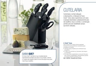CUTELARIA
A	iCook™
Facas J
Este conjunto de 5 Peças de alta qualidade
fornecem-lhe as ferramentas necessárias para
as tarefas de culinária.
•	Lâminas de aço forjadas que combinam força
e equilíbrio.
•	O cabo curvo permite um manuseio mais seguro
e confortável.
•	Os cabos foram desenhados curvos por fora para
dar controlo e estabilidade, especialmente quando
se cortam alimentos grandes e rijos.
Ref.: 102709 – Conjunto de 5 Facas
SABIA QUE?
As Facas iCook™
são feitas em aço inoxidável alemão
especialmente formulado para facas em aço forjado. A lâmina
e o suporte são forjados a partir de uma única peça de aço para
maior força e equilíbrio.
Confortáveis, de fácil utilização
e desempenho, a Colecção de Facas
iCook™
inclui cabos ergonómicos com peso
e posição desenhados cuidadosamente para
dar equilíbrio, força e controlo, a combinação
perfeita para dar estabilidade sempre
que forem utilizadas.
/194
 