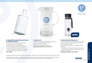 A substituição dos filtros para o Sistema de Tratamento de Água AMWAY™
(referências 4601 e 4602) estarão disponíveis por um período limitado. Ref.: 0085
Os produtos marcados com símbolo J não estão cobertos pela Garantia de Satisfação Amway. Estão cobertos por garantias diferentes que estão explicadas
na informação que faz parte da embalagem do produto. Para mais informações, por favor contacte a Amway ou o seu Empresário Amway.
D	 eSpring Filtro de Substituição do Sistema
de Tratamento de Água J
O nosso filtro em bloco de carbono multinível
e patenteado marcou novos padrões
no que diz respeito ao tratamento de água.
•	Elimina partículas 300 vezes mais pequenas
do que o diâmetro de um cabelo humano.
•	Dura um ano em funcionamento ou após tratar
5 000 litros de água, o que suceder primeiro.
Ref.: 100186
E	 eSpring Jarro
Um jarro durável com tampa protectora, ideal para
uso à mesa e para refeições ao ar livre.
•	Fácil de arrumar e de limpar.
•	Seguro para lavagem na máquina.
Capacidade para 2 litros, Ref. 234114
F	 eSpring Garrafa de Água (novo)
Encha com água purificada eSpring e leve-a consigo
– poupa dinheiro e reduz o desperdício de plástico.
Feito em plástico sem BPA.
O bocal de fácil abertura torna a garrafa confortável
para beber.
•	A tampa dupla removível previne derrames e torna
mais fácil o seu enchimento e limpeza. Seguro para
lavagem na máquina.
Embalagem de 600 ml, Ref. 251480
D
E
NOVO
F
LAREDIAADIAeSpring™
/199
 