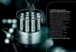 A	 ARTISTRY intensive skincare
Programa de Regeneração em 14 noites
Mesmo com uma rotina de cuidados da pele
regulares, a sua pele necessita de uma
renovação a cada três ou quatro meses. Este
tratamento intensivo trimestral ajuda a corrigir
os sinais de danos existentes, defendendo
contra futuros danos aumentando a resposta
da pele aos cuidados diários.
•	Patente nos EUA COMPLEXO DE ACÇÃO
NOCTURNA INTENSIVA 7 com
ingredientes avançados que ajudam
a combater os "7 Inimigos Mortais da Pele".
•	75% mais rápido do que o processo
de reparação normal, e um aumento
de pele reluzente em 261%.
•	Alivia a pele seca e mantém a barreira
hidratante natural da pele.
•	Use todas as noites durante 14 dias
consecutivos, 3 a 4 vezes por ano.
14 mini-doseadores x 1,5 ml, Ref. 116396
A
/22
 